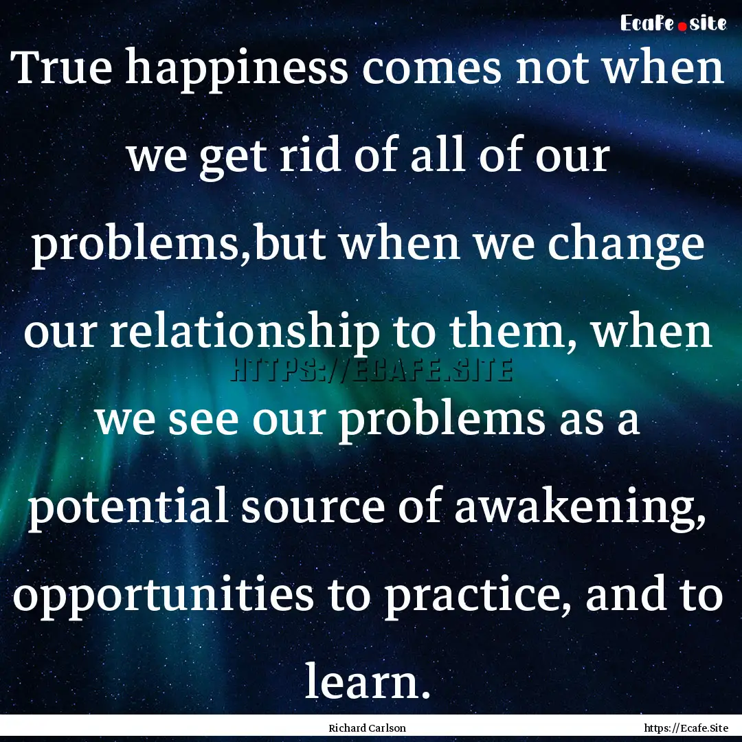 True happiness comes not when we get rid.... : Quote by Richard Carlson