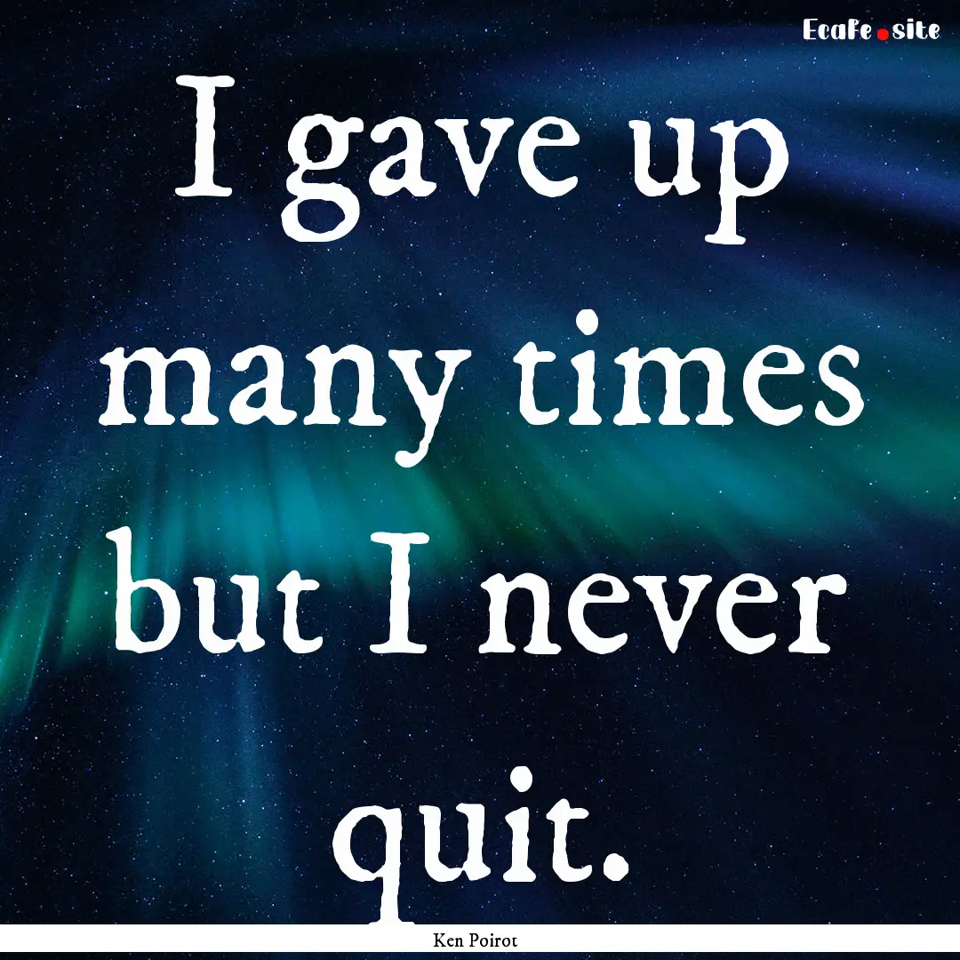 I gave up many times but I never quit. : Quote by Ken Poirot