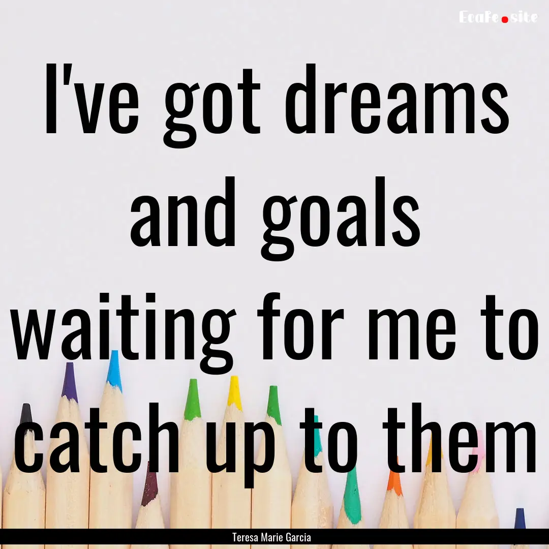 I've got dreams and goals waiting for me.... : Quote by Teresa Marie Garcia