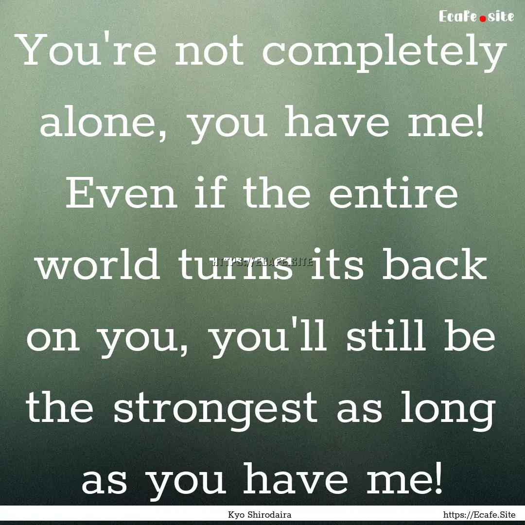 You're not completely alone, you have me!.... : Quote by Kyo Shirodaira