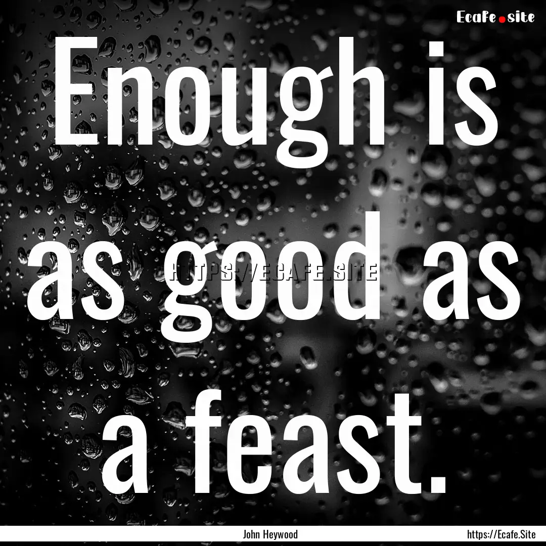 Enough is as good as a feast. : Quote by John Heywood