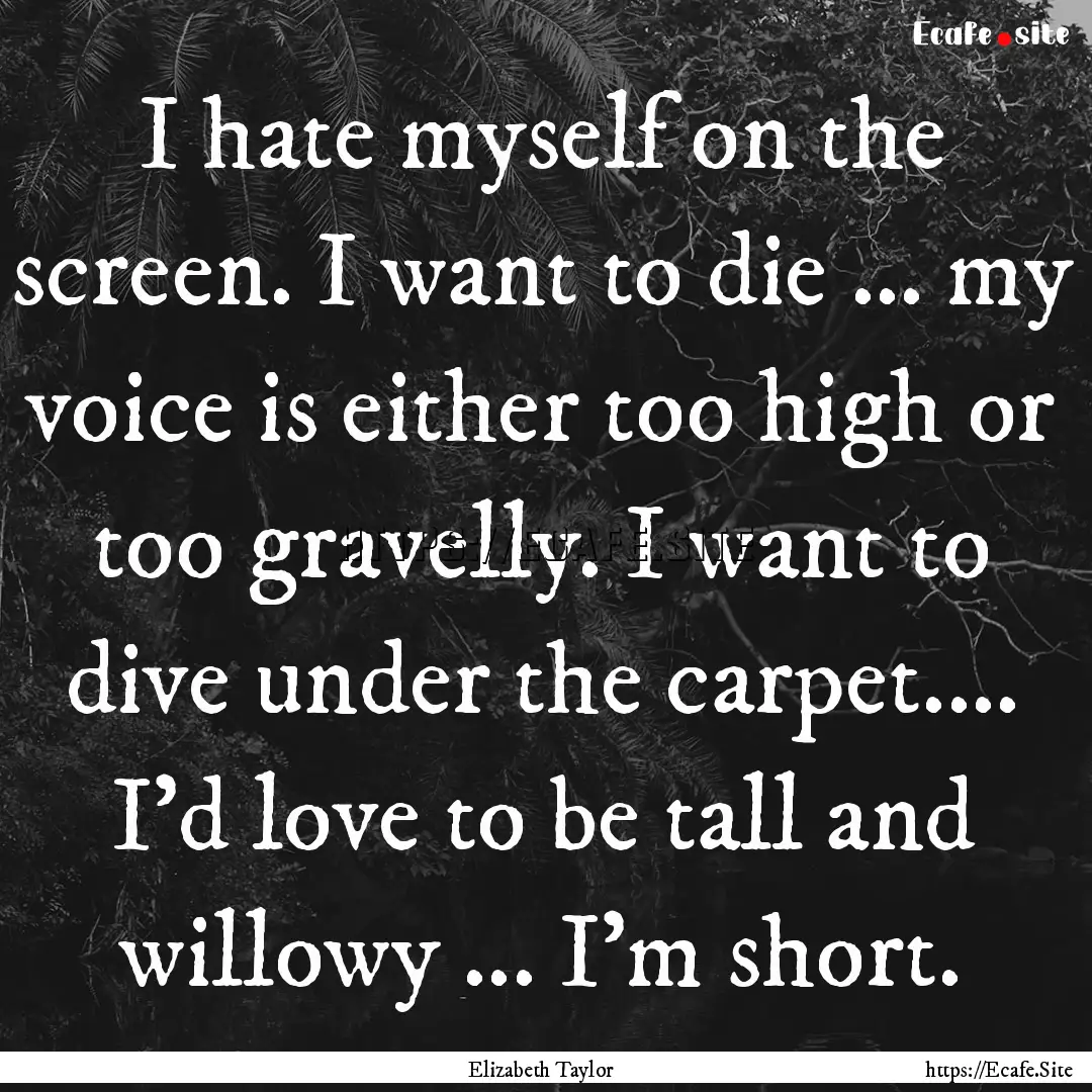 I hate myself on the screen. I want to die.... : Quote by Elizabeth Taylor