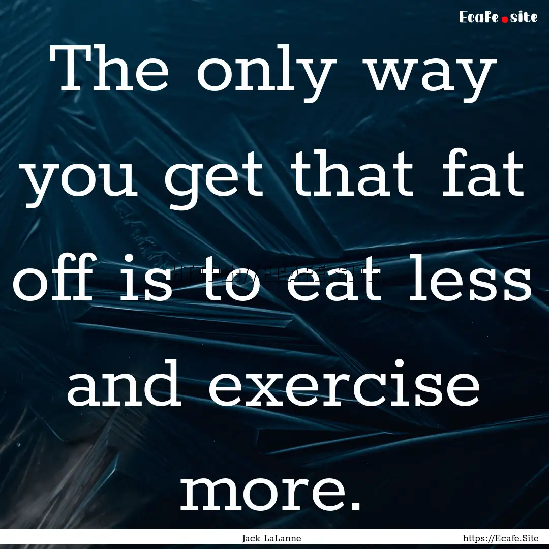 The only way you get that fat off is to eat.... : Quote by Jack LaLanne