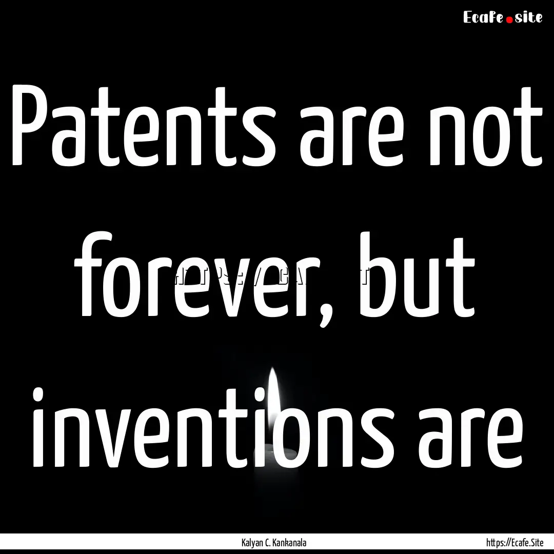 Patents are not forever, but inventions are.... : Quote by Kalyan C. Kankanala