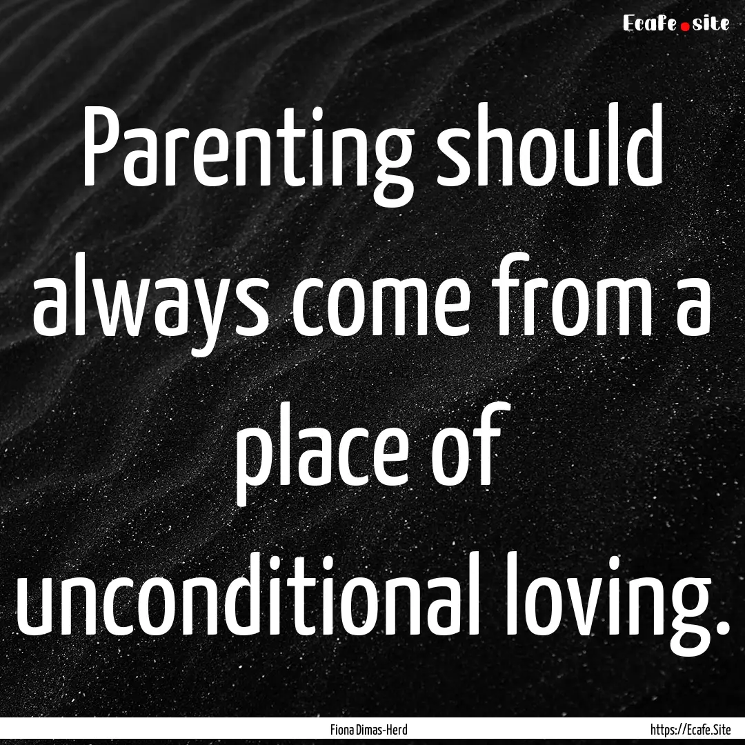 Parenting should always come from a place.... : Quote by Fiona Dimas-Herd