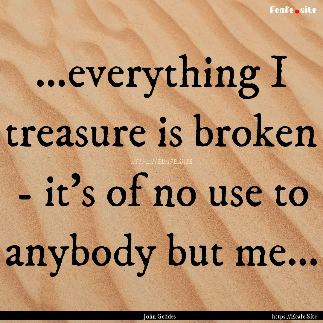 ...everything I treasure is broken - it's.... : Quote by John Geddes