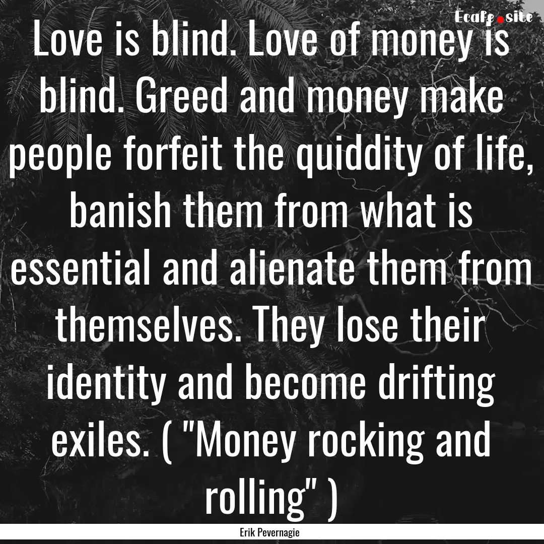 Love is blind. Love of money is blind. Greed.... : Quote by Erik Pevernagie