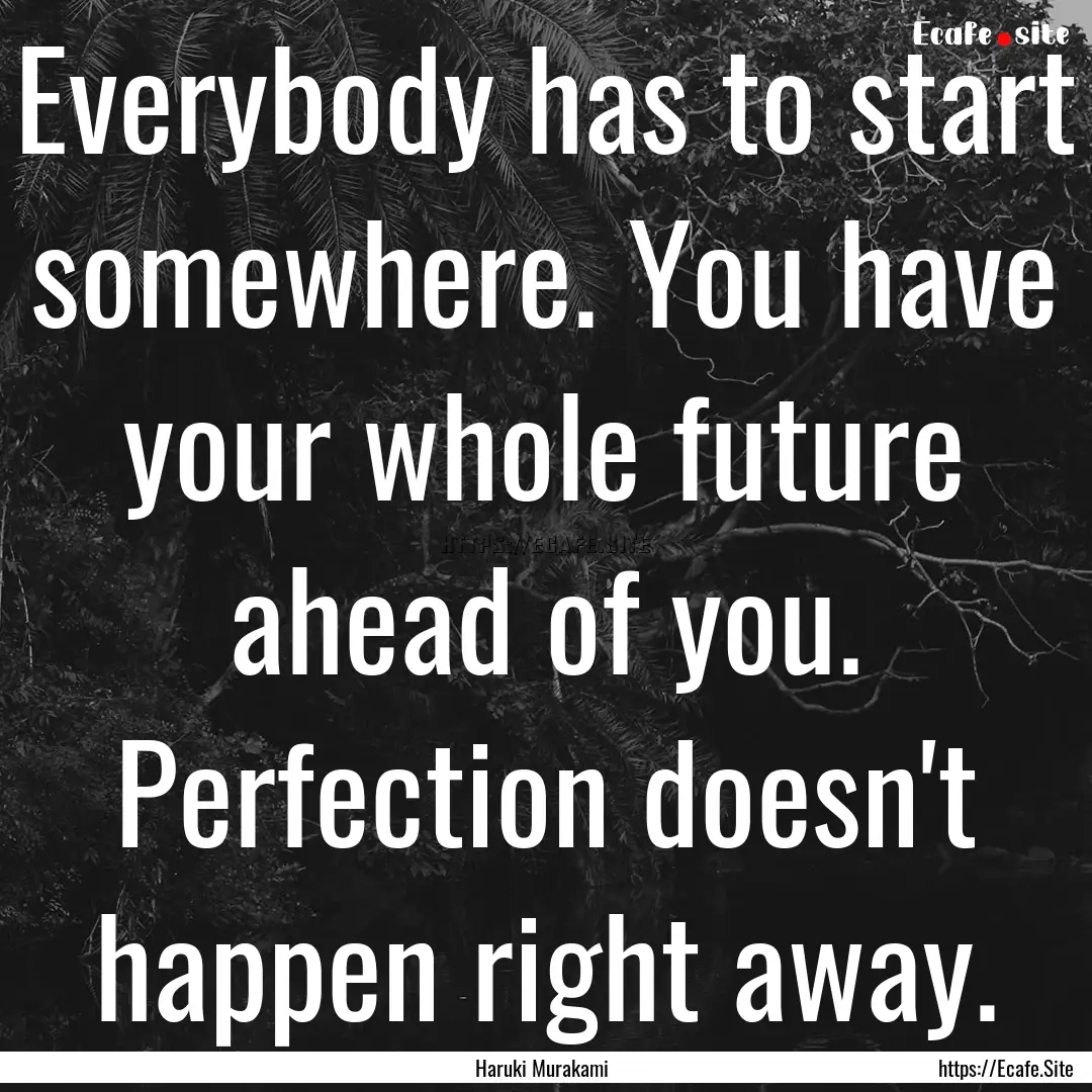 Everybody has to start somewhere. You have.... : Quote by Haruki Murakami