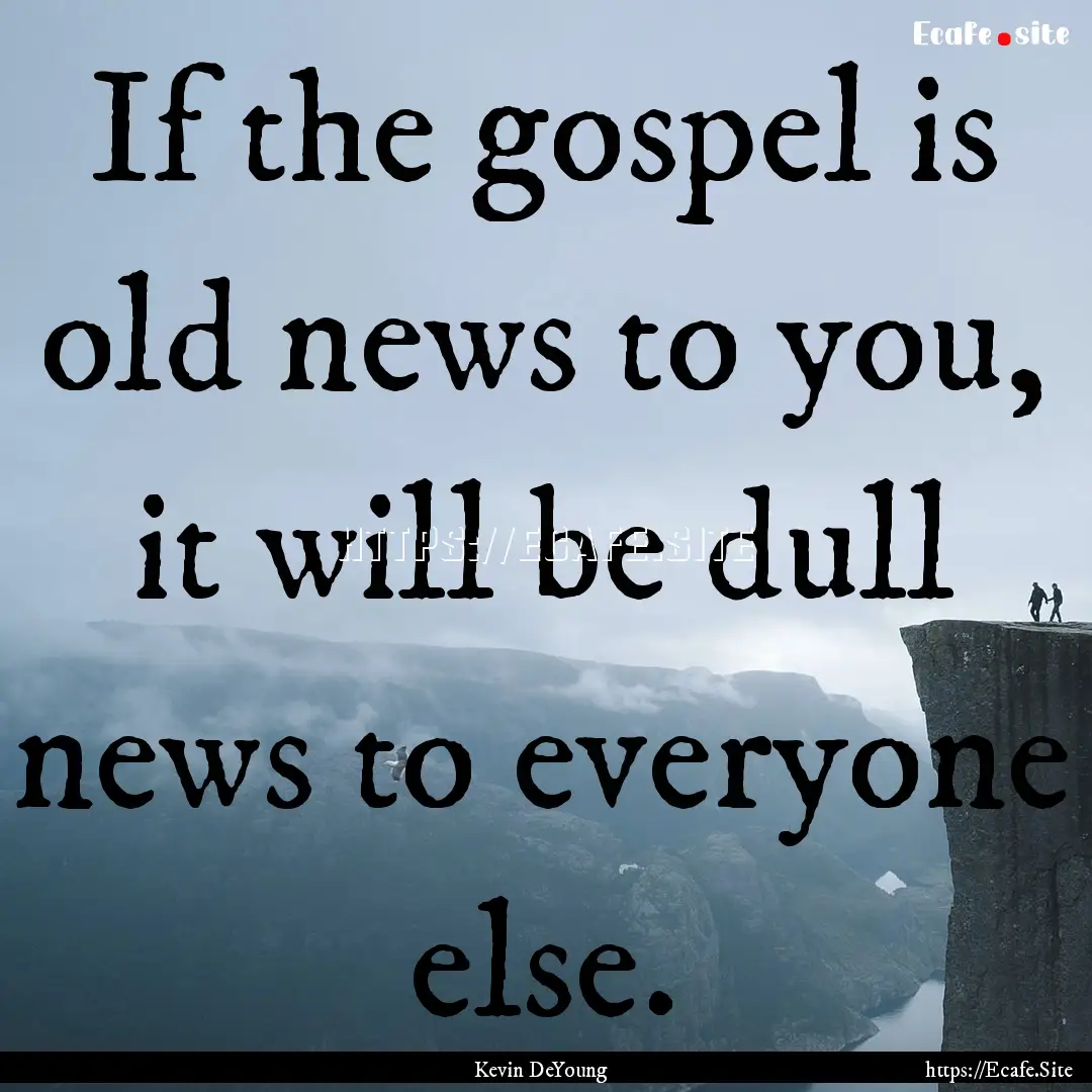 If the gospel is old news to you, it will.... : Quote by Kevin DeYoung