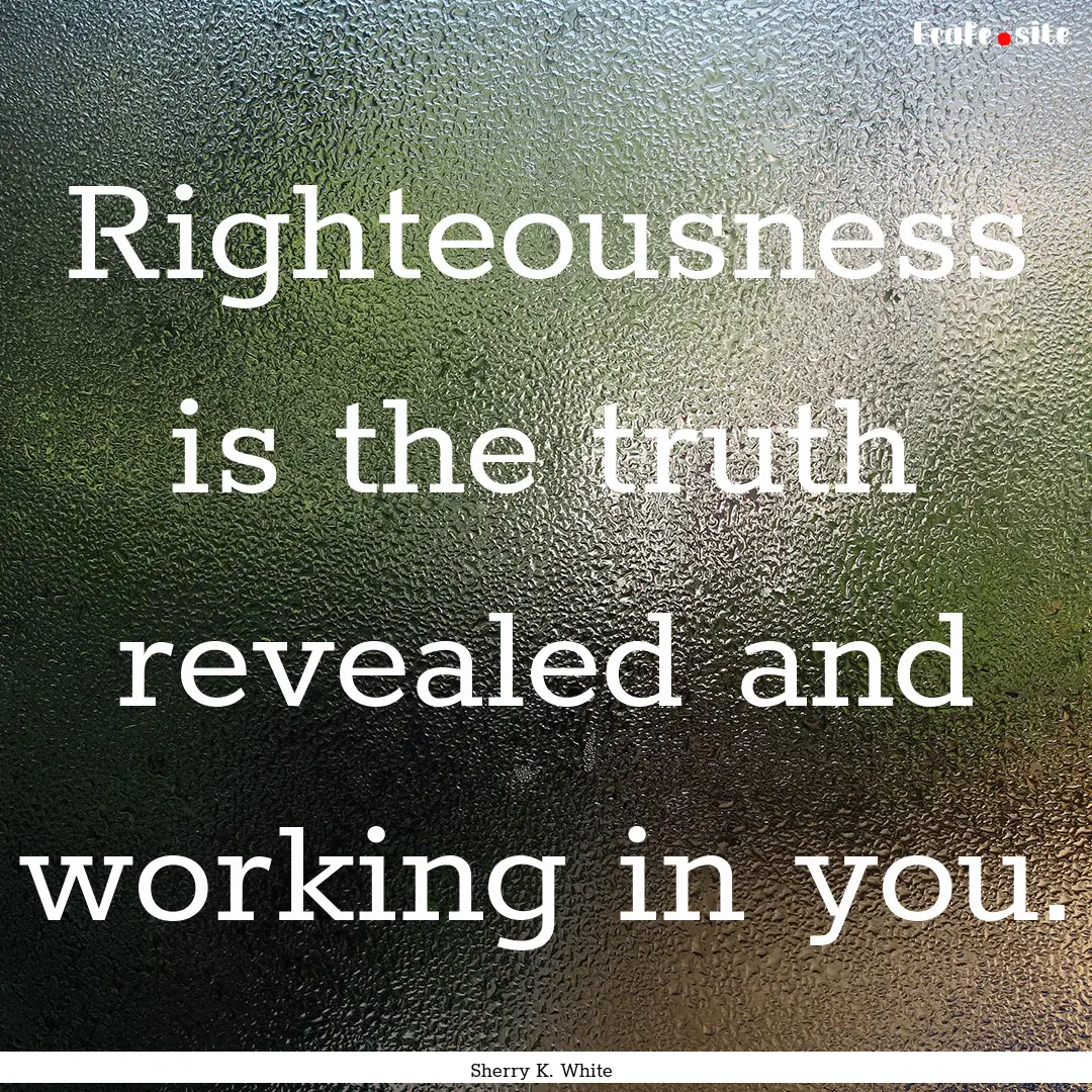 Righteousness is the truth revealed and working.... : Quote by Sherry K. White