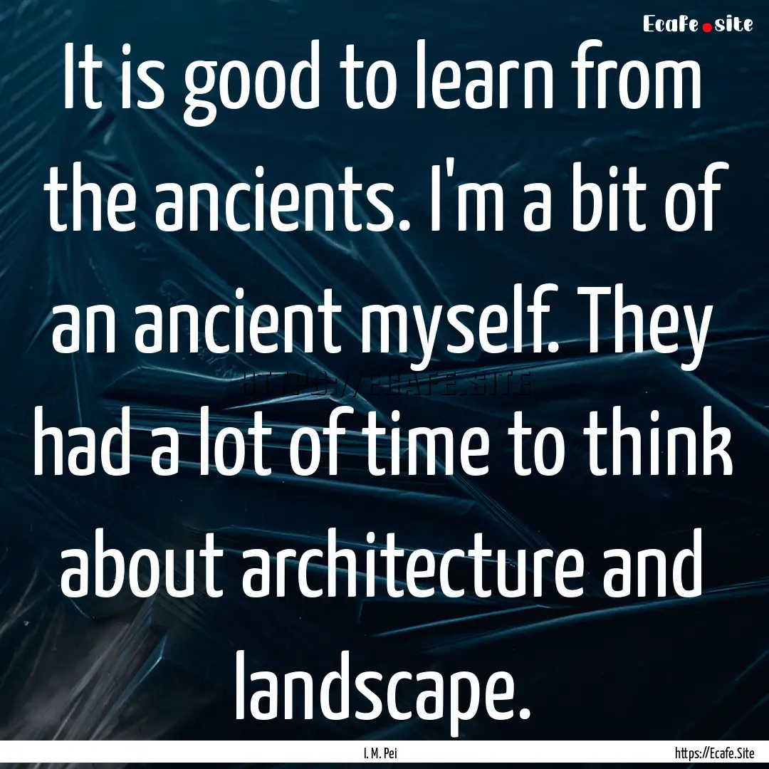 It is good to learn from the ancients. I'm.... : Quote by I. M. Pei