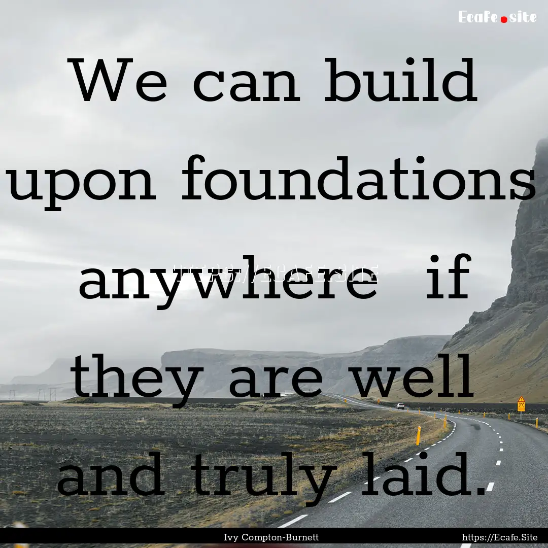 We can build upon foundations anywhere if.... : Quote by Ivy Compton-Burnett