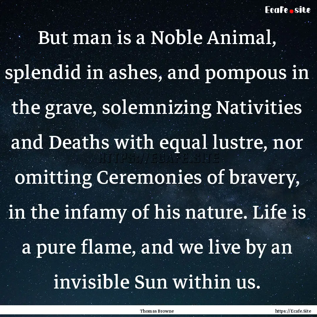 But man is a Noble Animal, splendid in ashes,.... : Quote by Thomas Browne