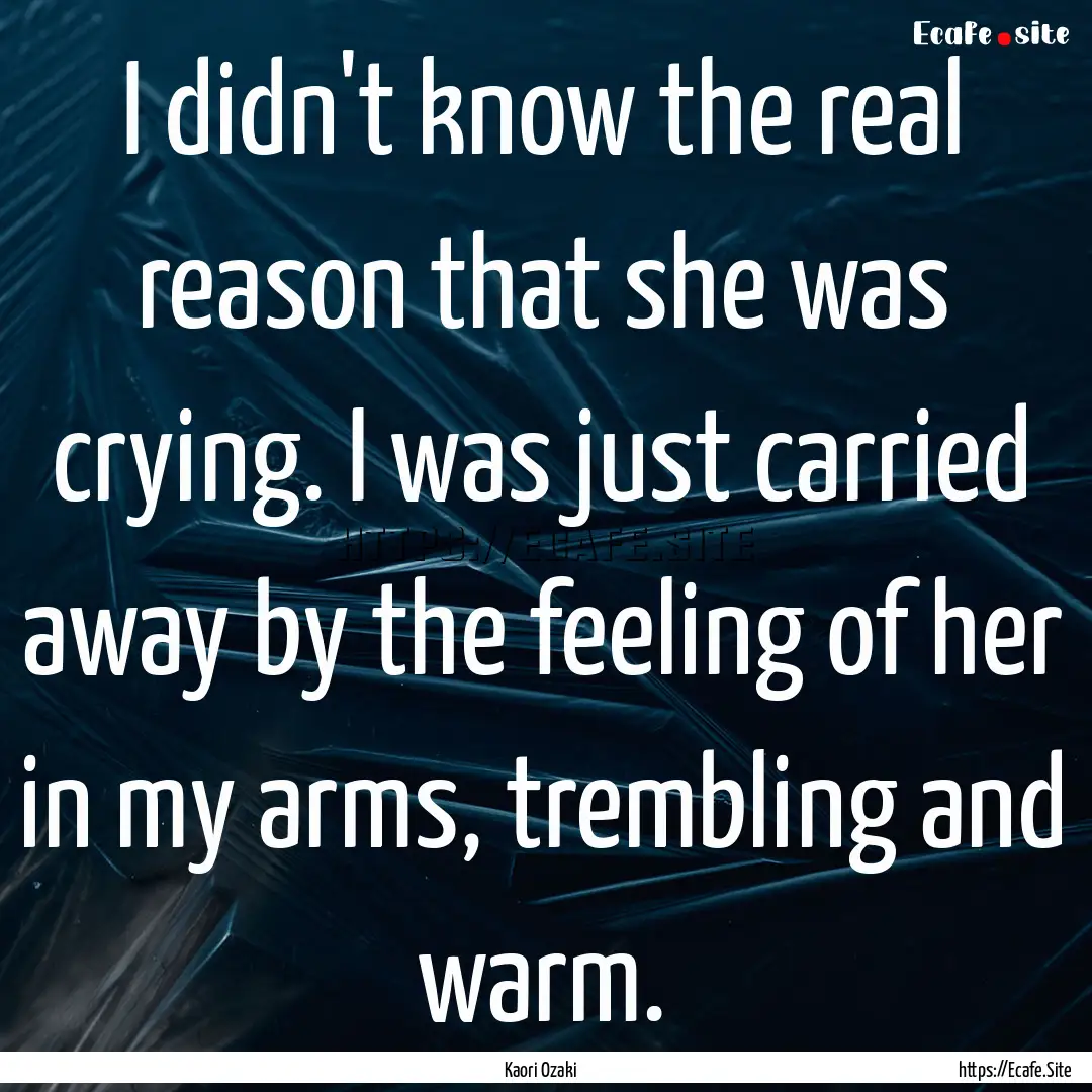 I didn't know the real reason that she was.... : Quote by Kaori Ozaki