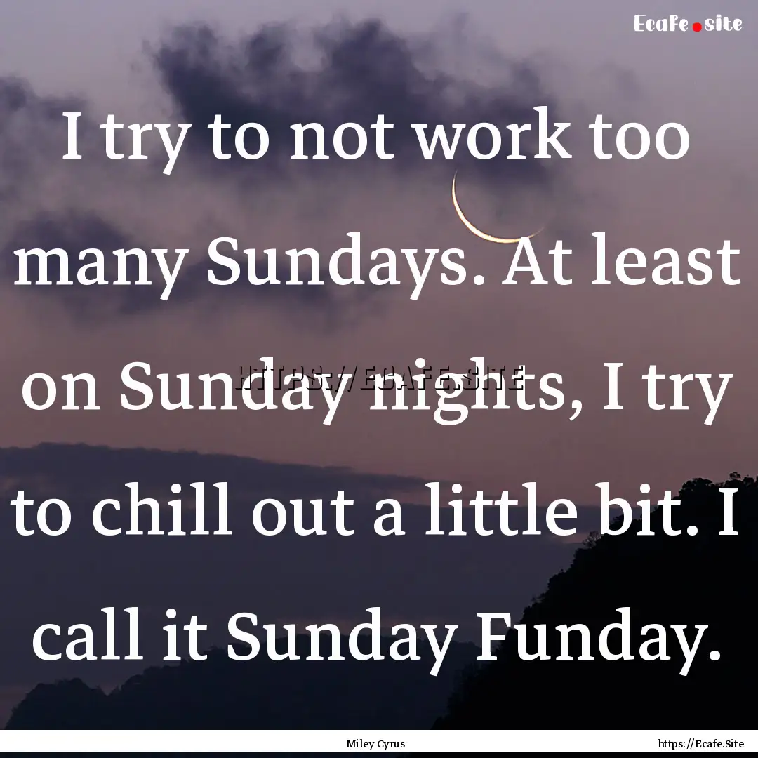 I try to not work too many Sundays. At least.... : Quote by Miley Cyrus