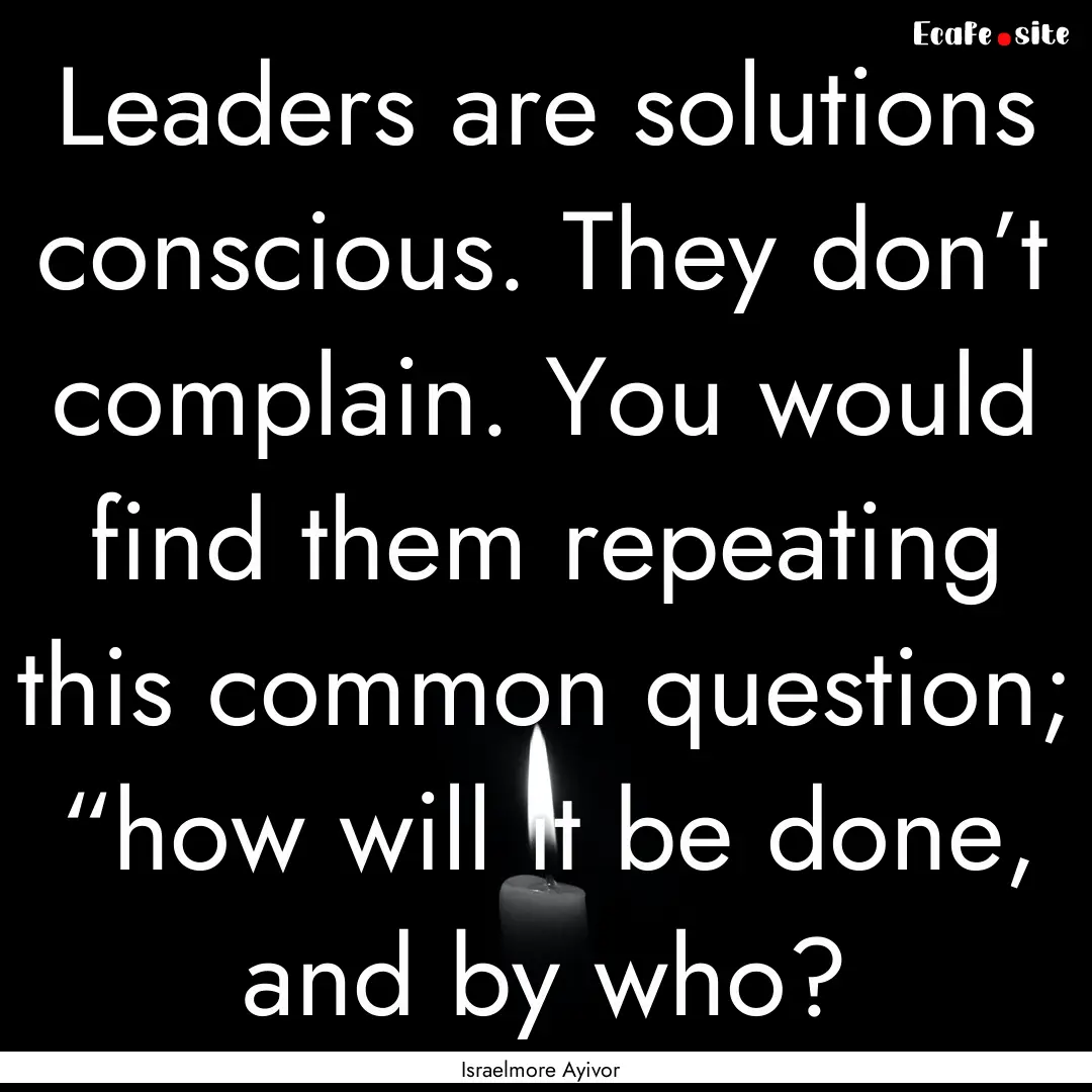 Leaders are solutions conscious. They don’t.... : Quote by Israelmore Ayivor