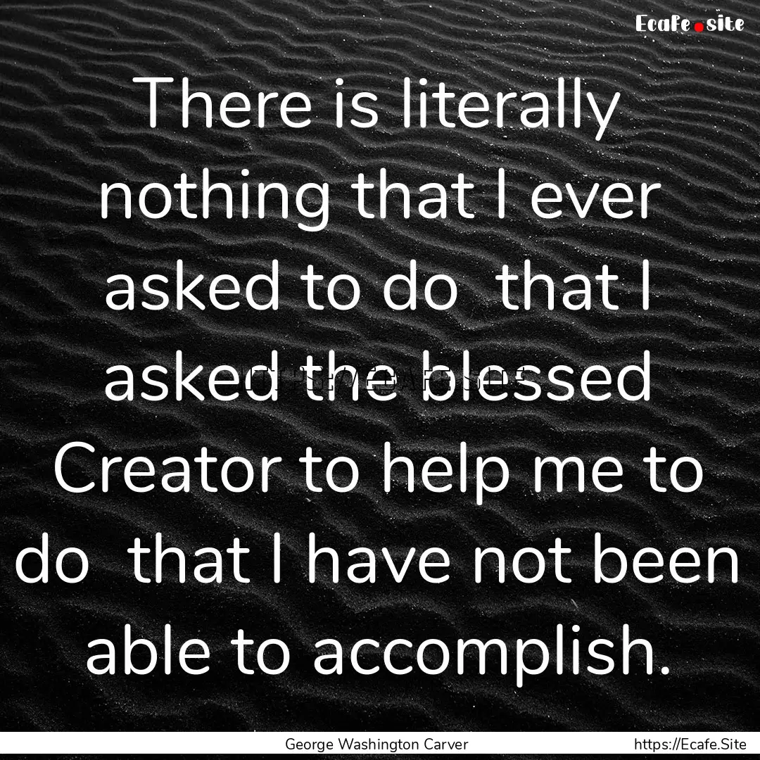 There is literally nothing that I ever asked.... : Quote by George Washington Carver