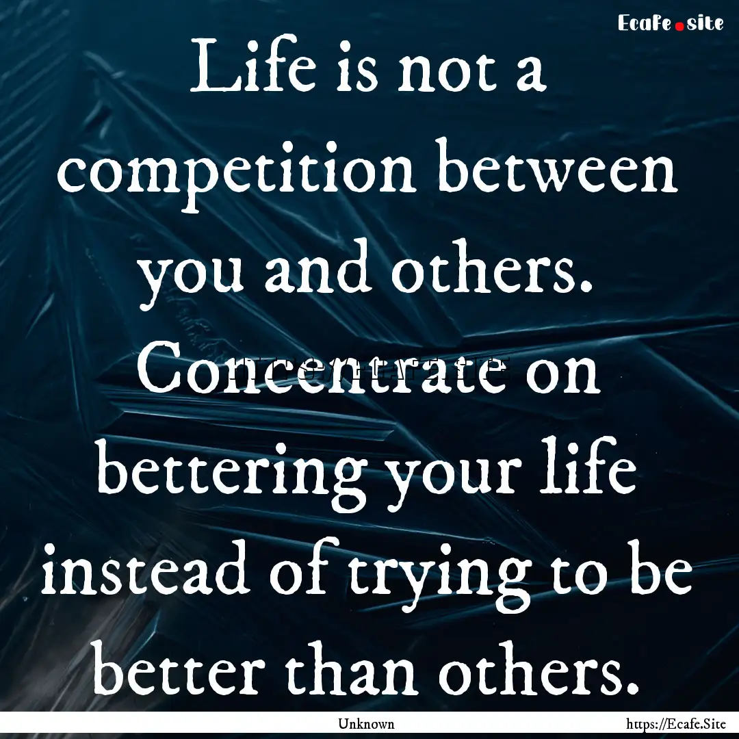 Life is not a competition between you and.... : Quote by Unknown