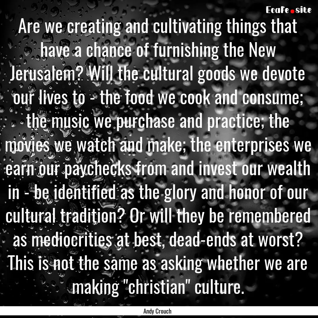 Are we creating and cultivating things that.... : Quote by Andy Crouch