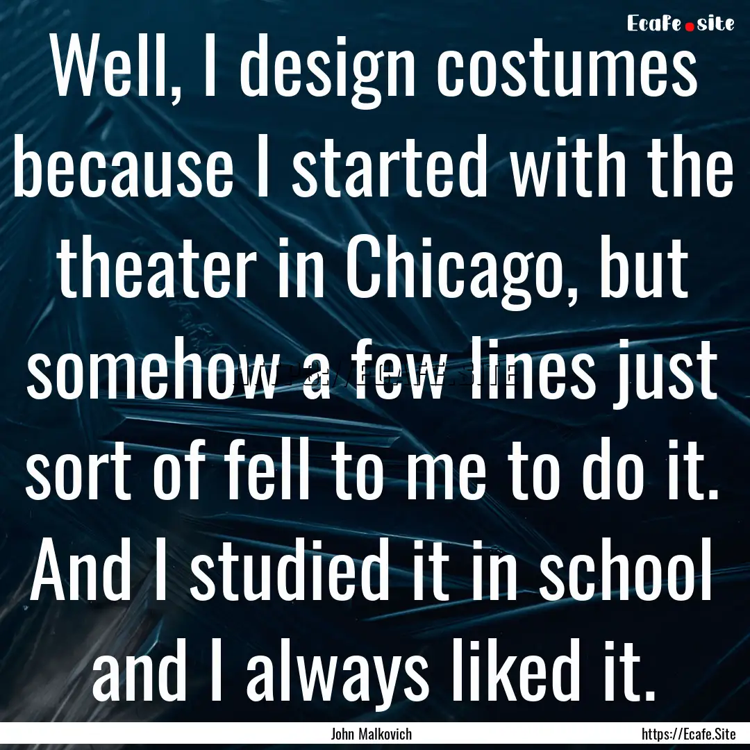 Well, I design costumes because I started.... : Quote by John Malkovich