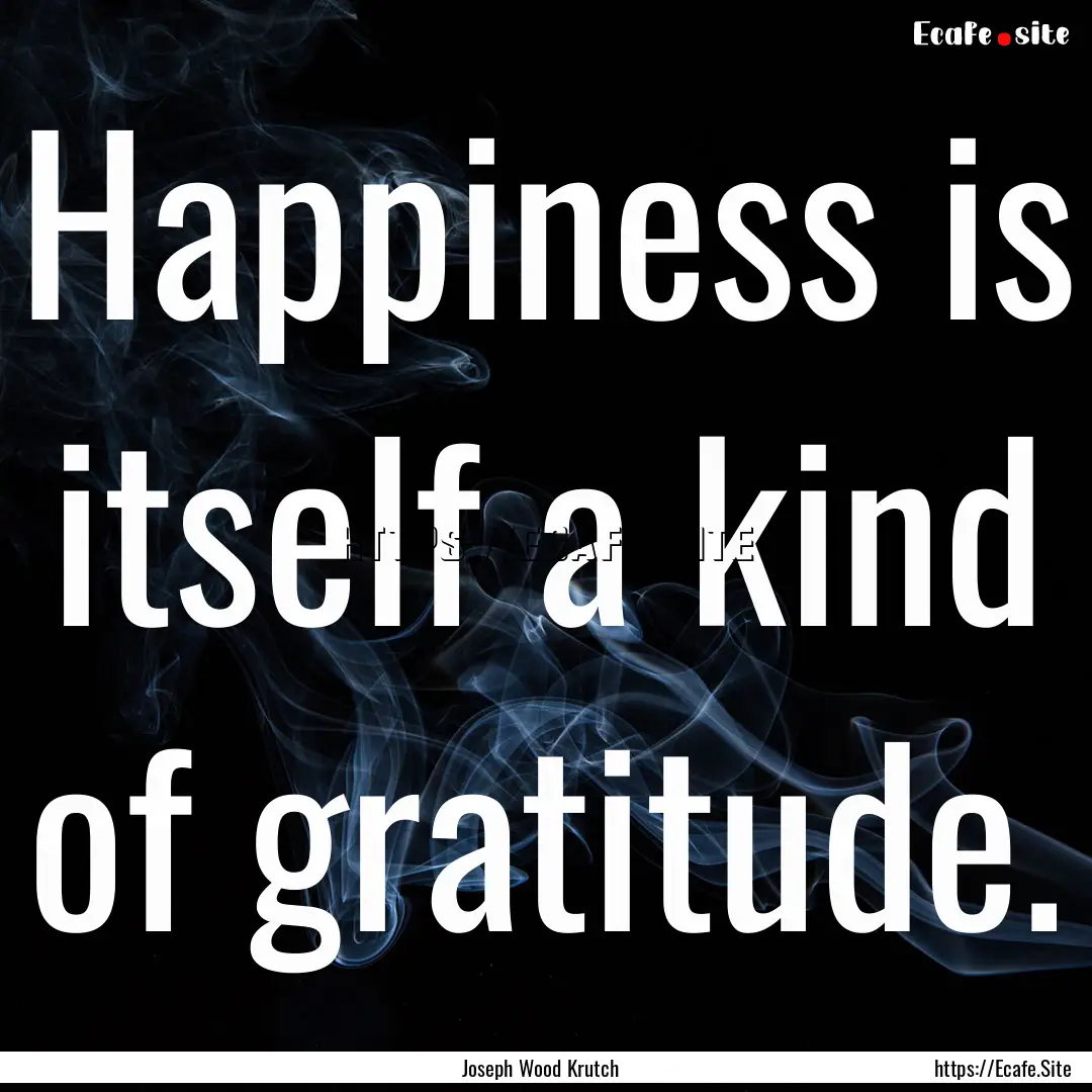 Happiness is itself a kind of gratitude. : Quote by Joseph Wood Krutch