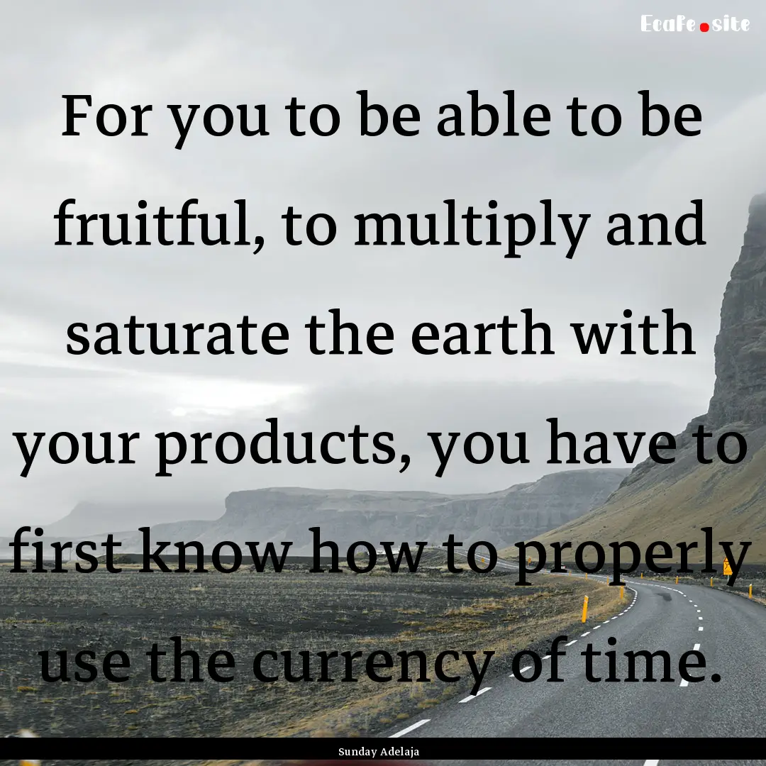 For you to be able to be fruitful, to multiply.... : Quote by Sunday Adelaja