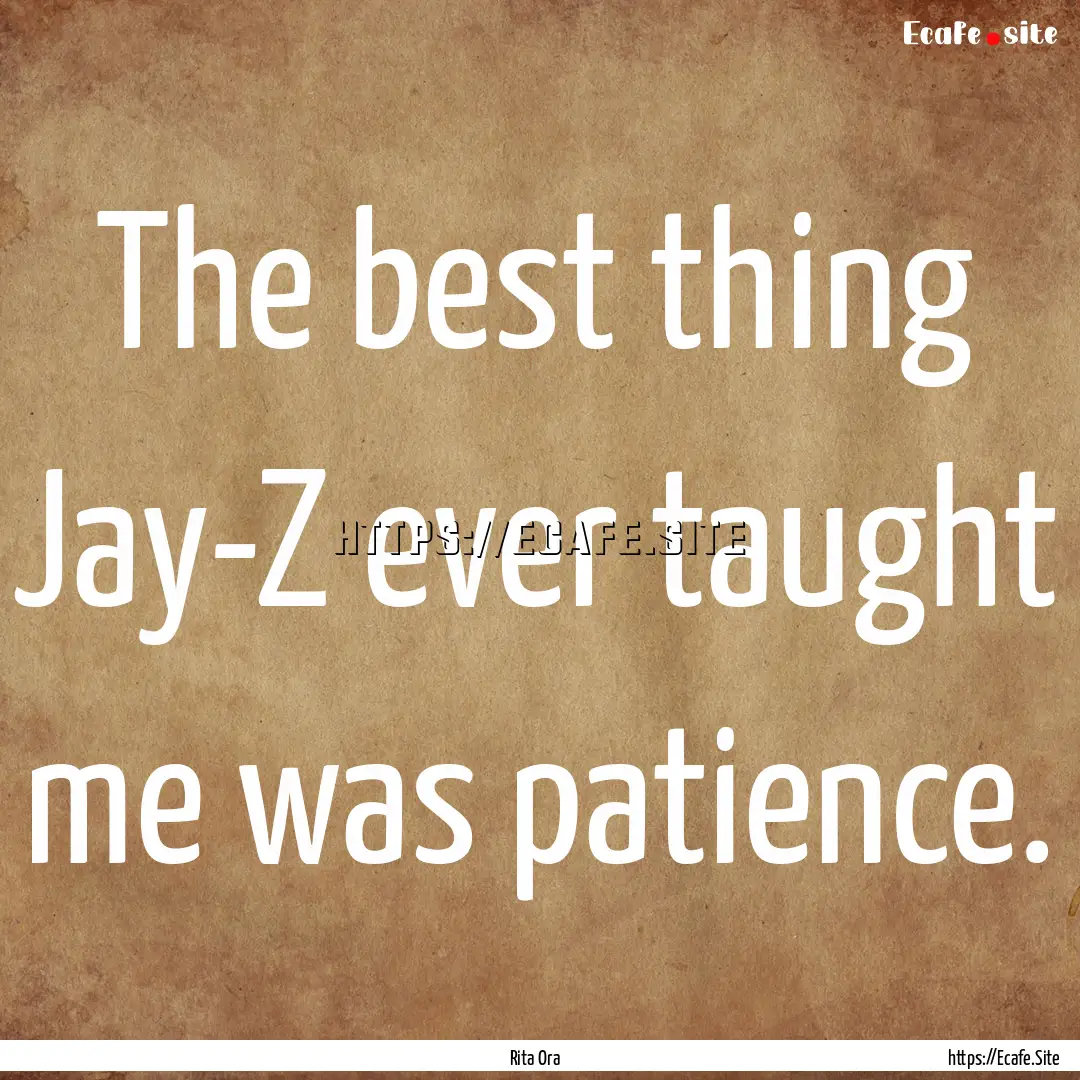 The best thing Jay-Z ever taught me was patience..... : Quote by Rita Ora