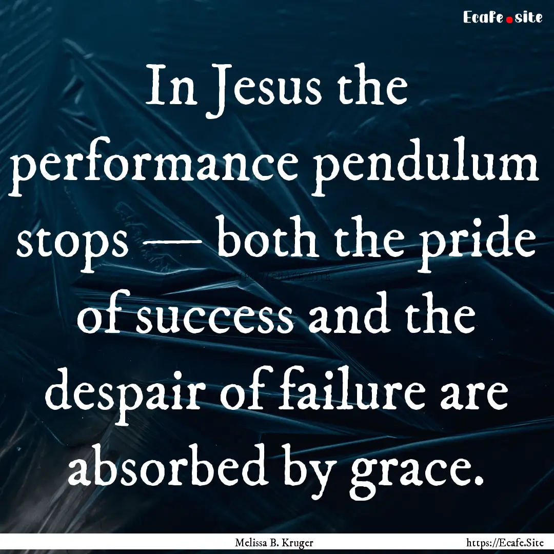 In Jesus the performance pendulum stops —.... : Quote by Melissa B. Kruger