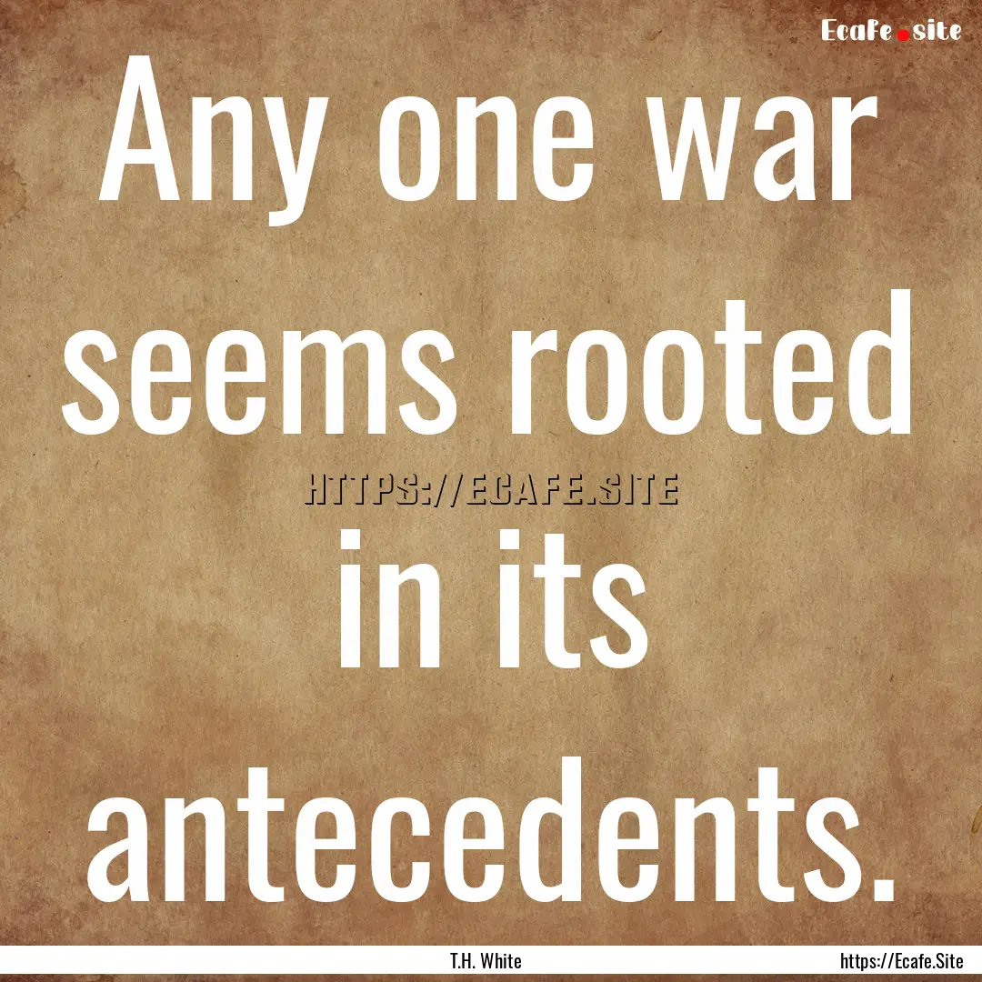 Any one war seems rooted in its antecedents..... : Quote by T.H. White