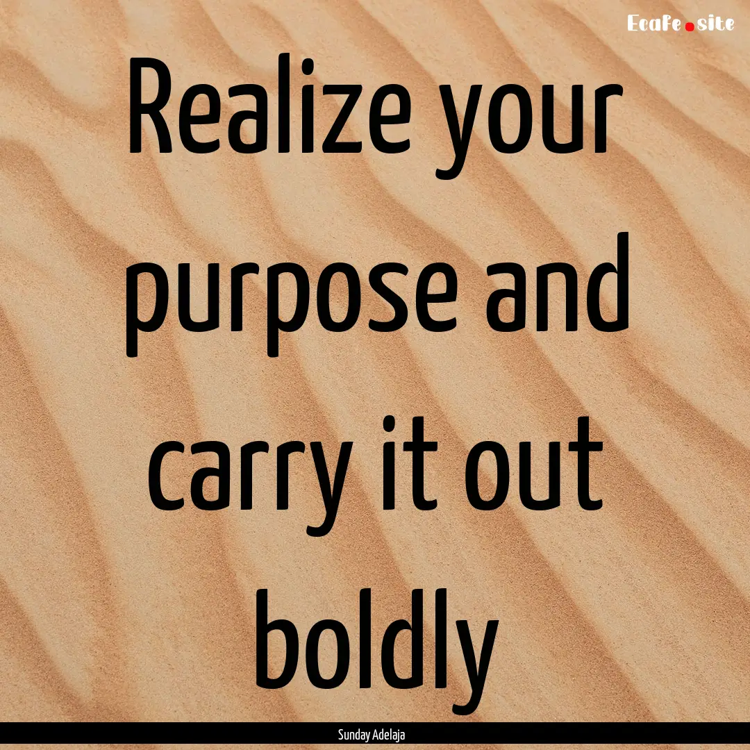 Realize your purpose and carry it out boldly.... : Quote by Sunday Adelaja