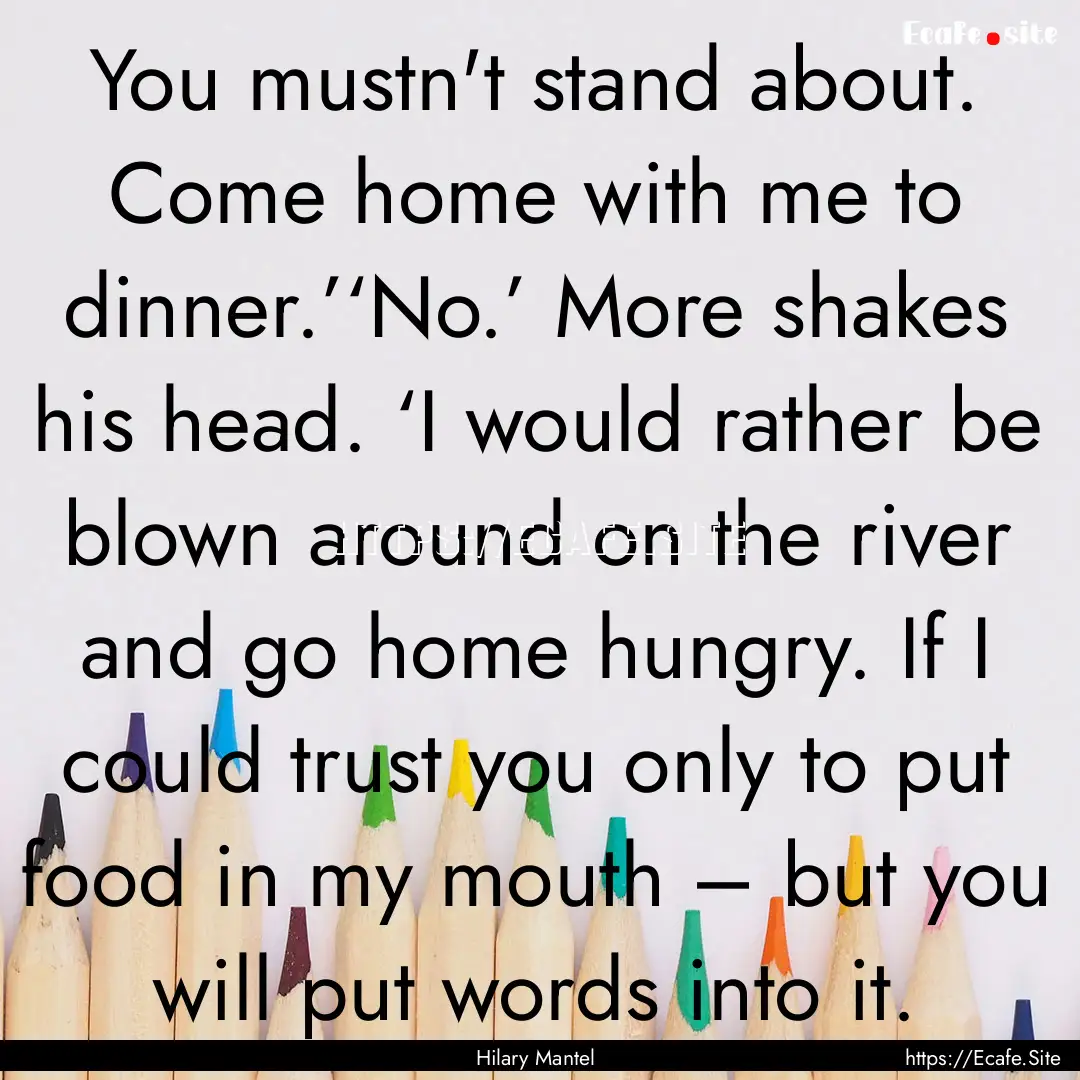 You mustn't stand about. Come home with me.... : Quote by Hilary Mantel