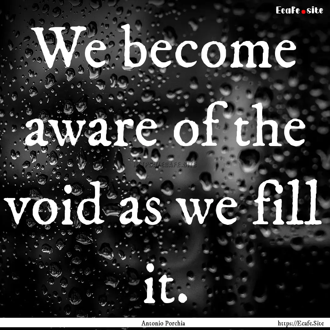 We become aware of the void as we fill it..... : Quote by Antonio Porchia