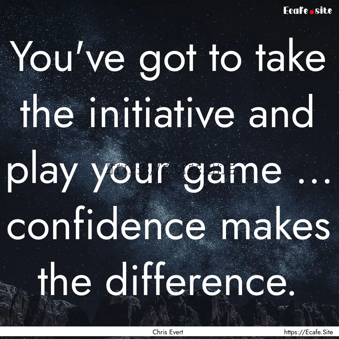 You've got to take the initiative and play.... : Quote by Chris Evert