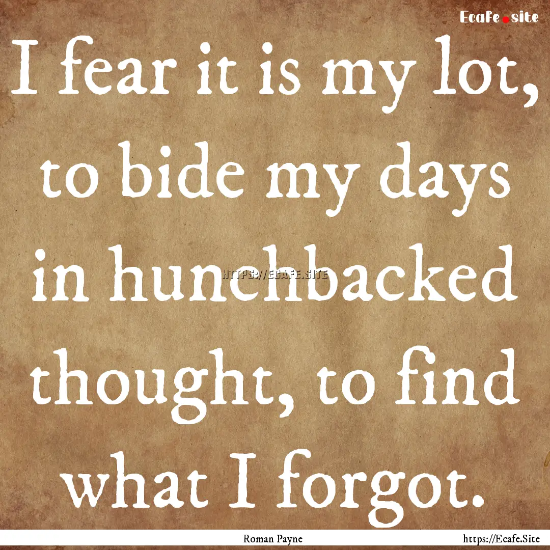 I fear it is my lot, to bide my days in hunchbacked.... : Quote by Roman Payne