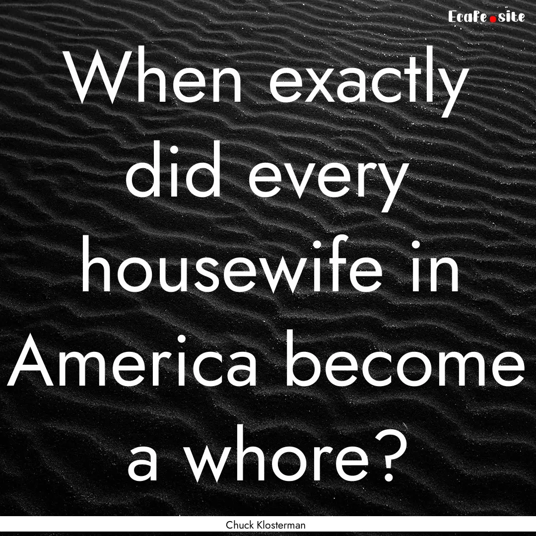 When exactly did every housewife in America.... : Quote by Chuck Klosterman