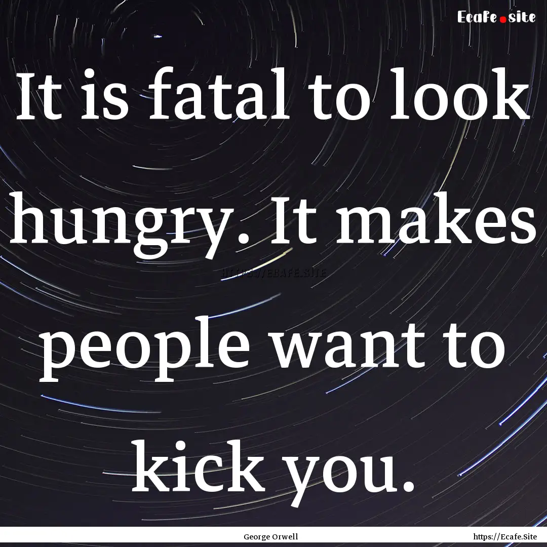 It is fatal to look hungry. It makes people.... : Quote by George Orwell