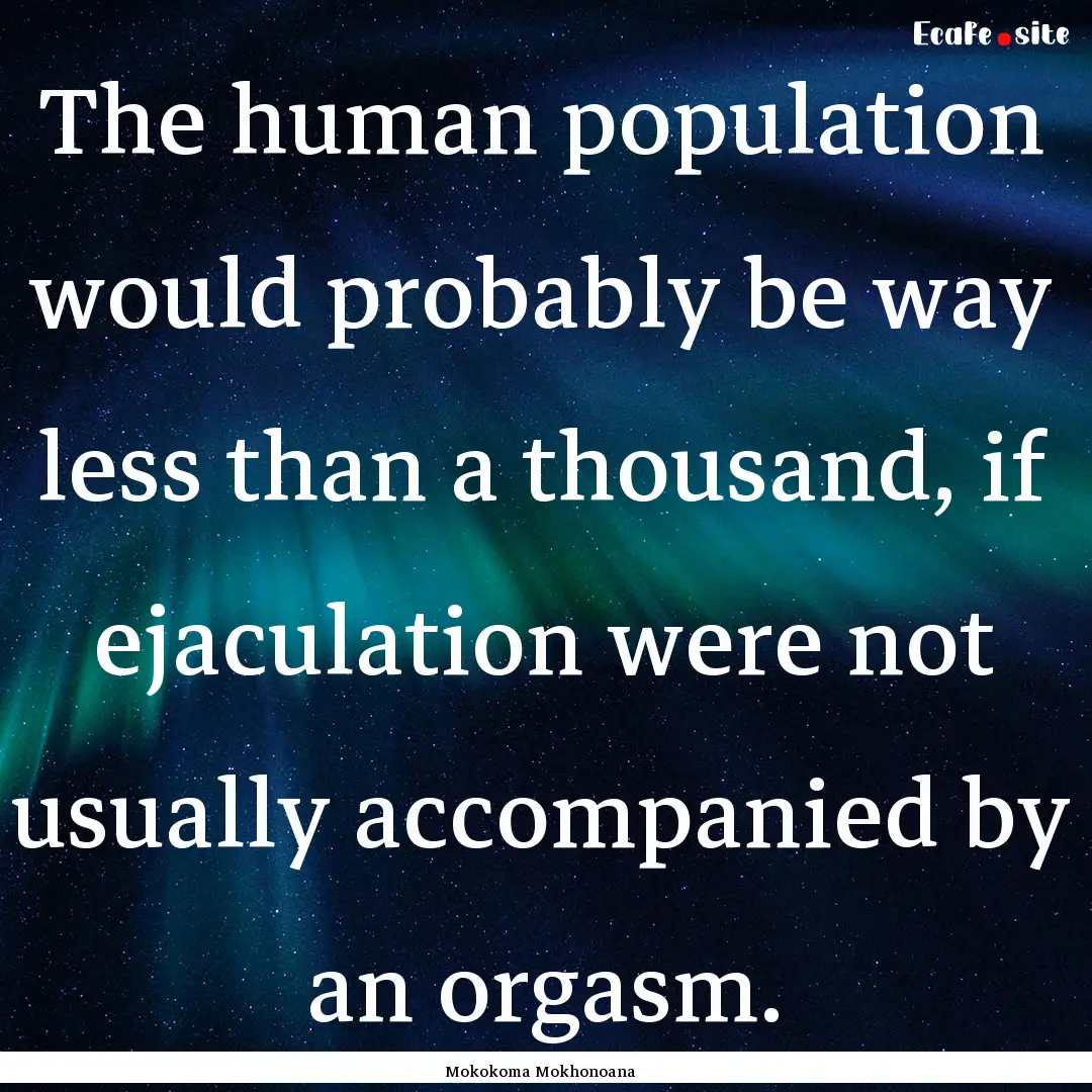 The human population would probably be way.... : Quote by Mokokoma Mokhonoana