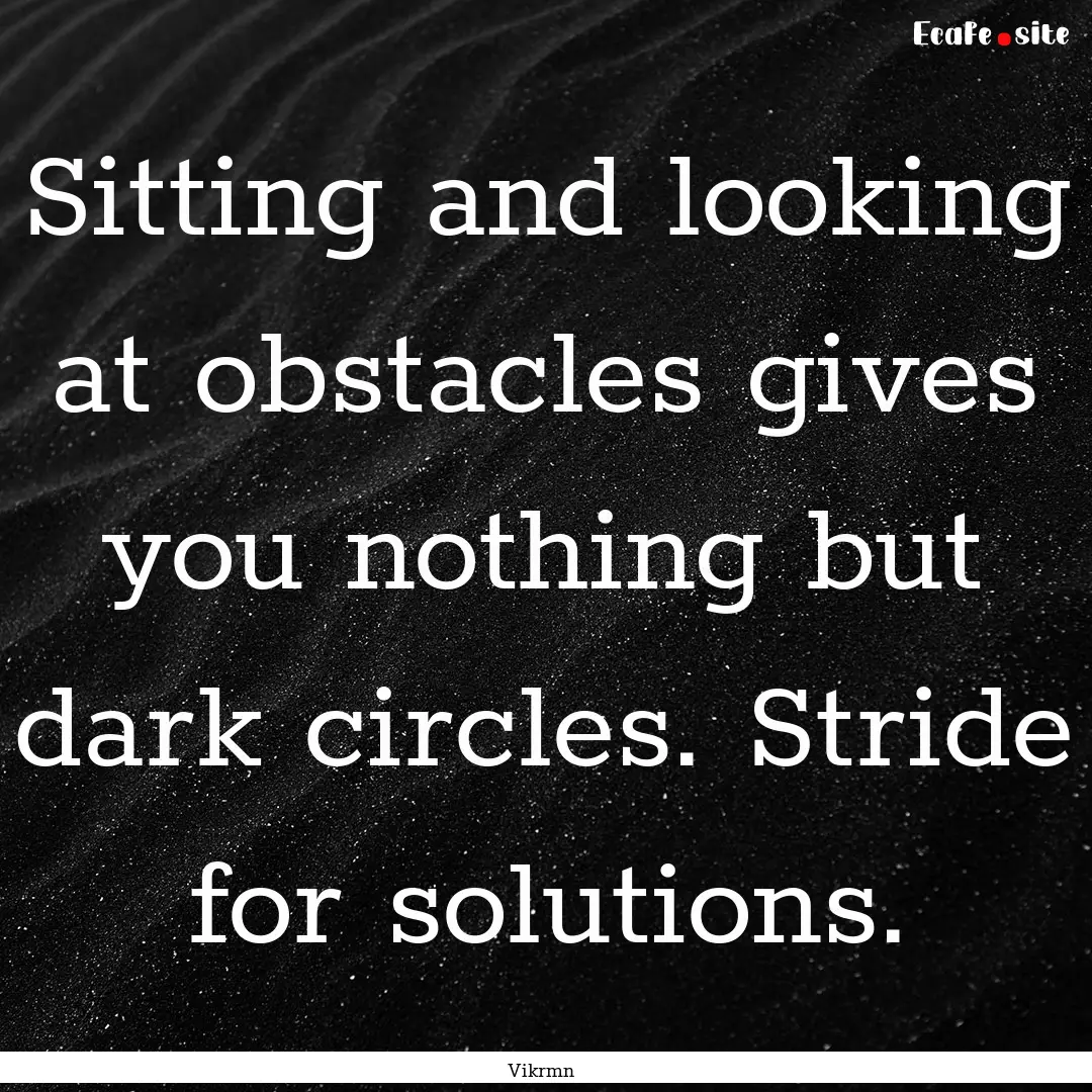 Sitting and looking at obstacles gives you.... : Quote by Vikrmn