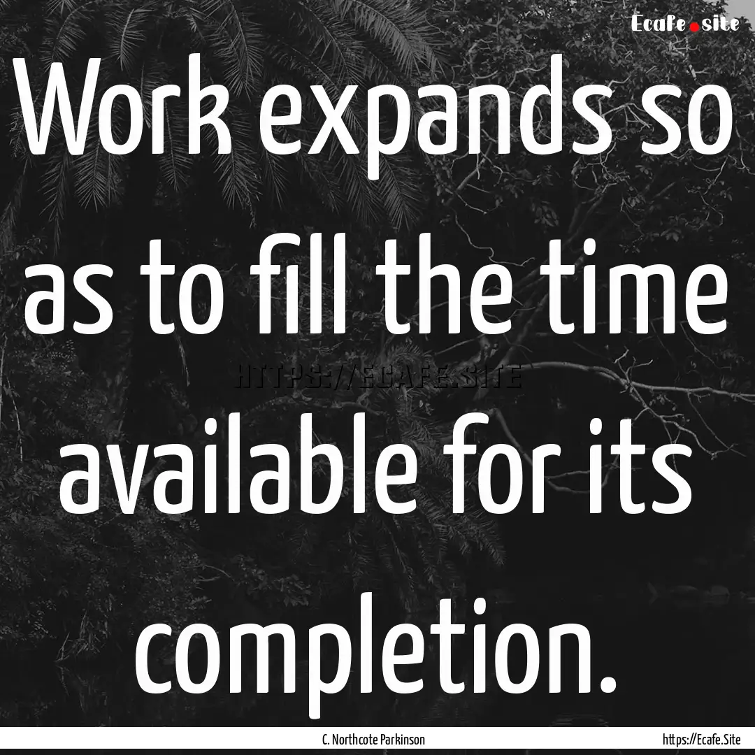 Work expands so as to fill the time available.... : Quote by C. Northcote Parkinson