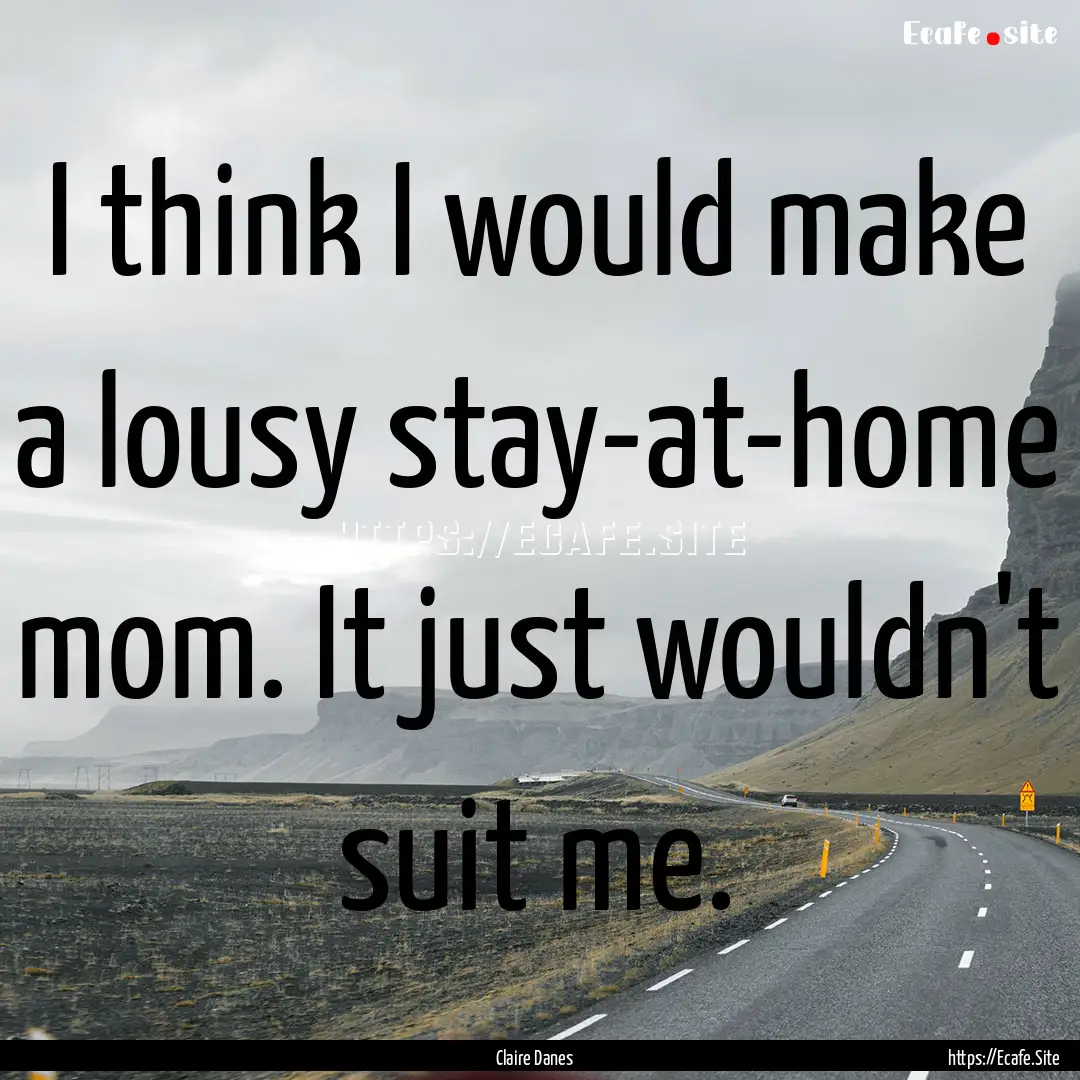 I think I would make a lousy stay-at-home.... : Quote by Claire Danes