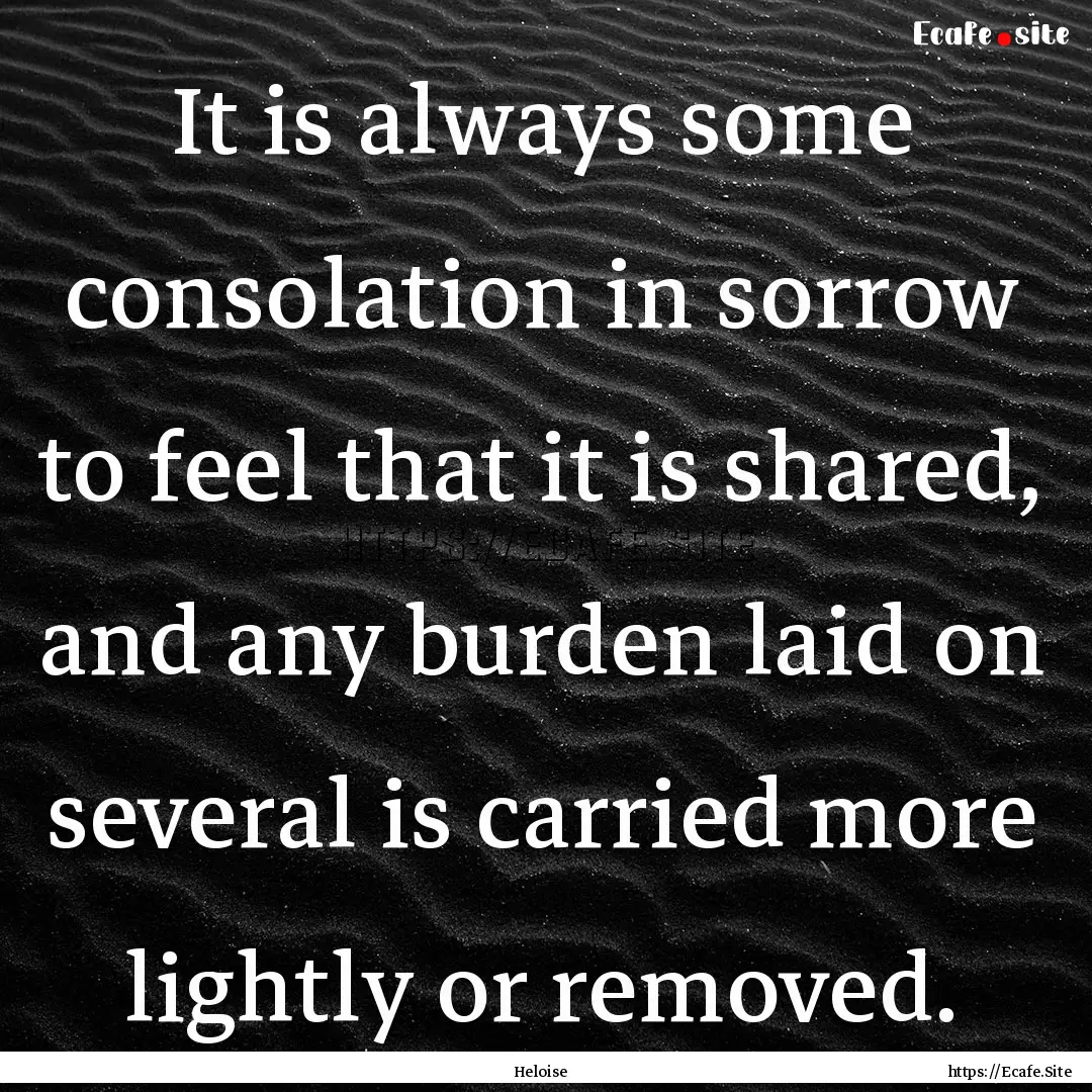 It is always some consolation in sorrow to.... : Quote by Heloise