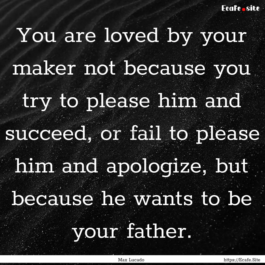 You are loved by your maker not because you.... : Quote by Max Lucado