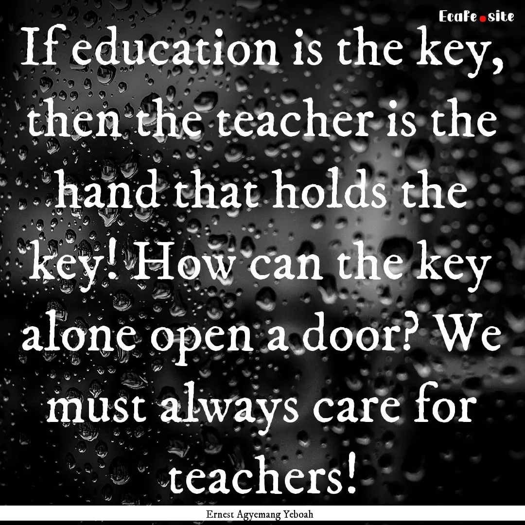 If education is the key, then the teacher.... : Quote by Ernest Agyemang Yeboah