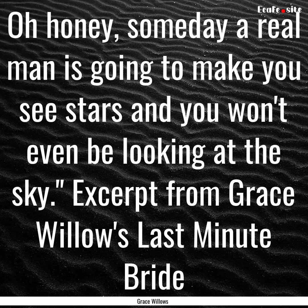 Oh honey, someday a real man is going to.... : Quote by Grace Willows