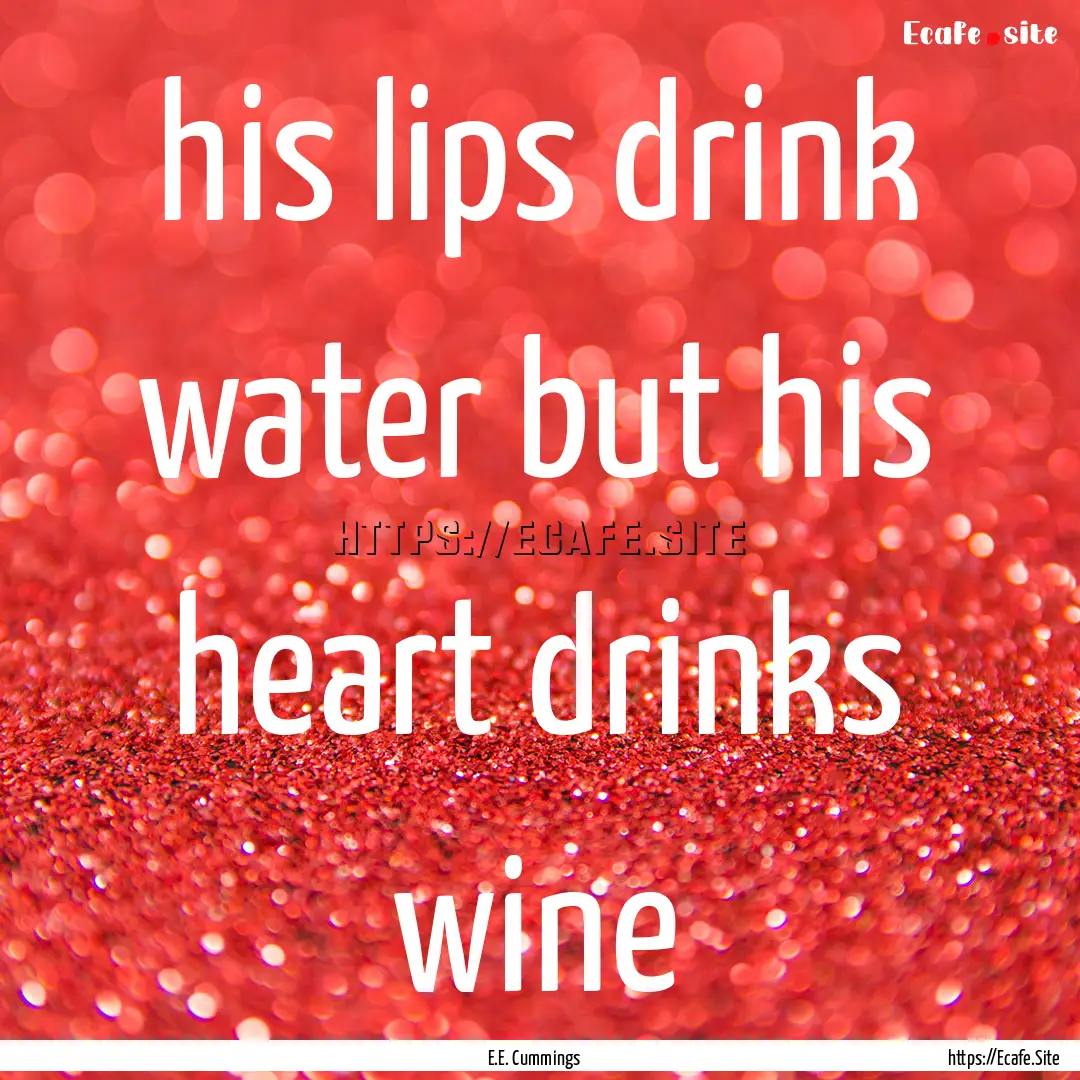 his lips drink water but his heart drinks.... : Quote by E.E. Cummings