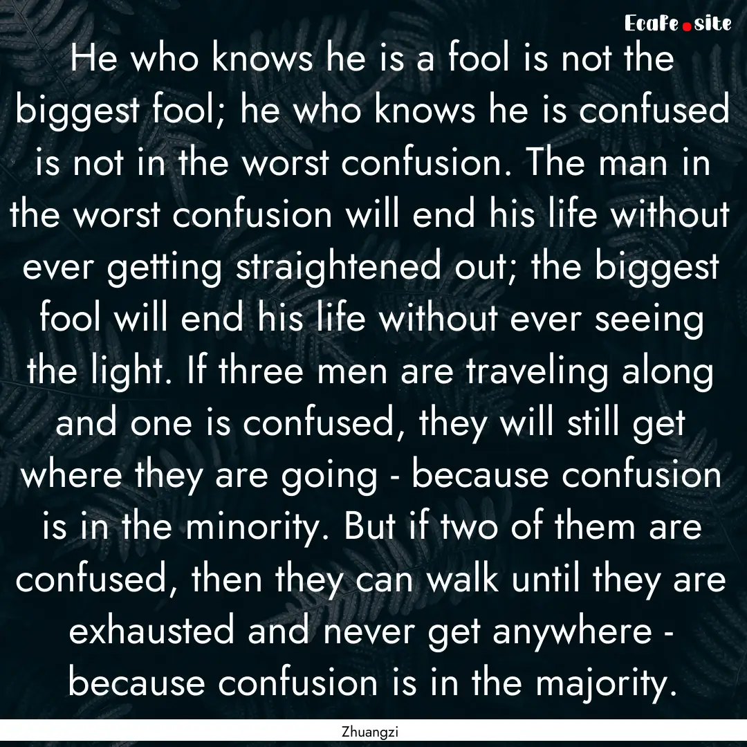 He who knows he is a fool is not the biggest.... : Quote by Zhuangzi