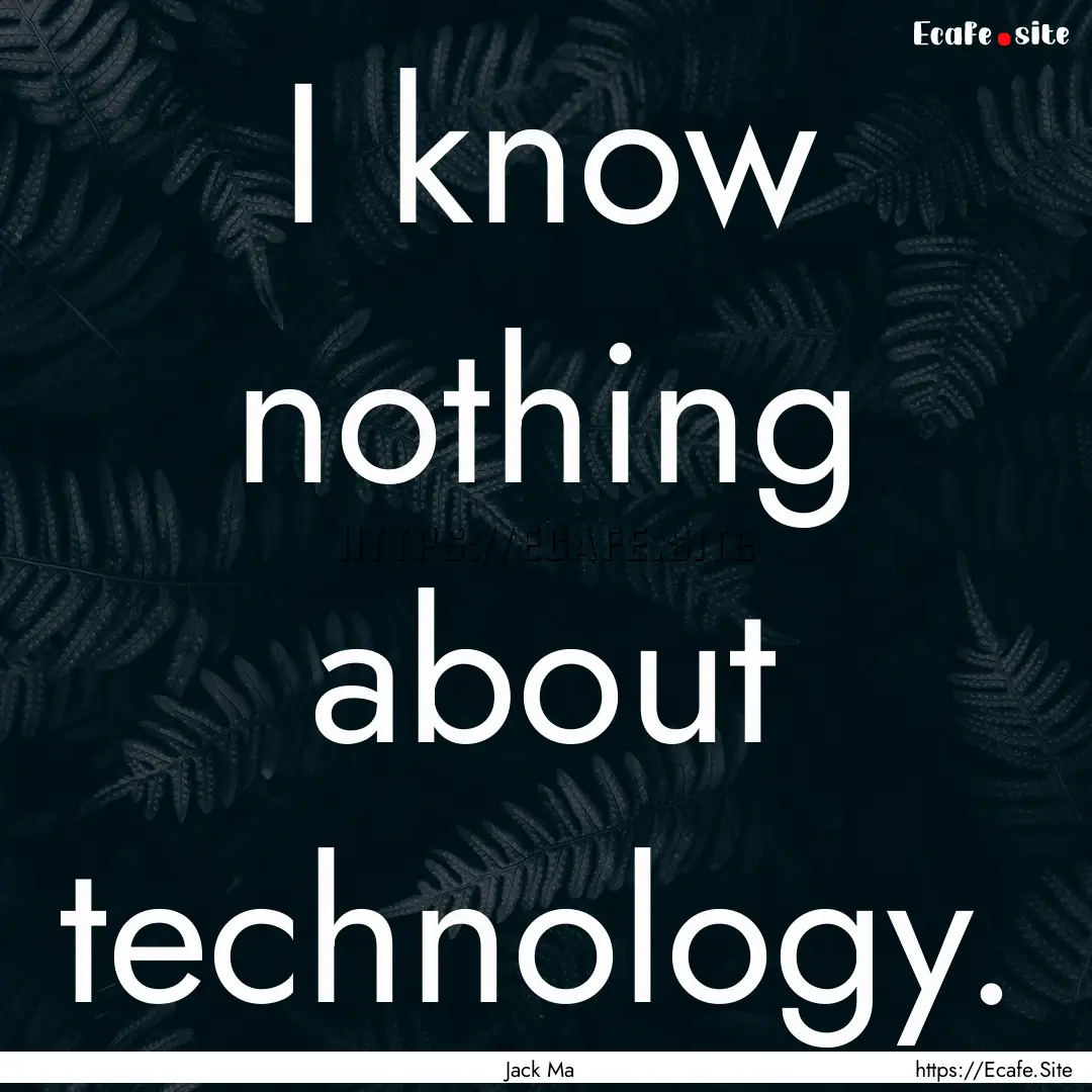 I know nothing about technology. : Quote by Jack Ma