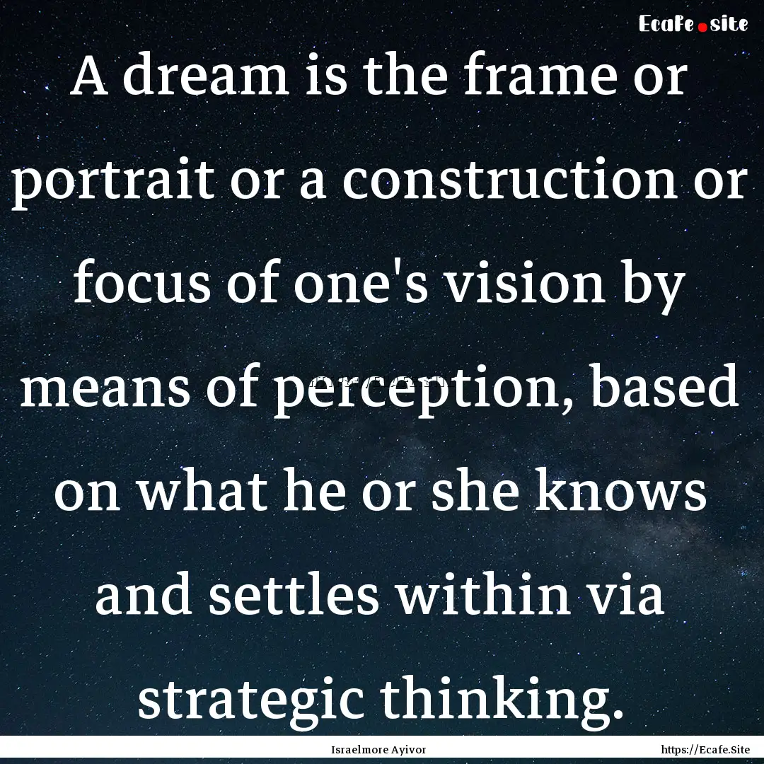 A dream is the frame or portrait or a construction.... : Quote by Israelmore Ayivor