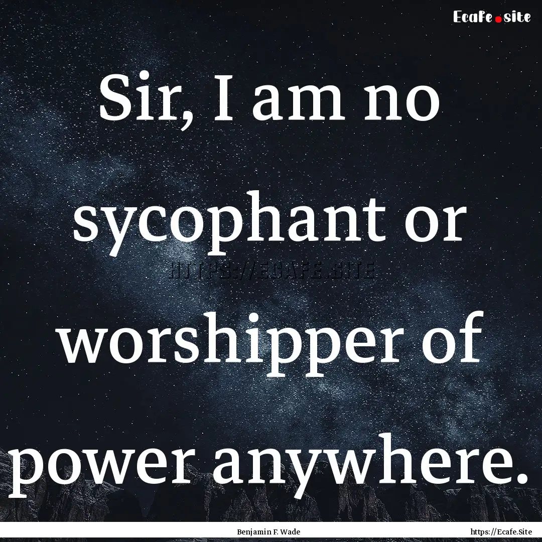 Sir, I am no sycophant or worshipper of power.... : Quote by Benjamin F. Wade