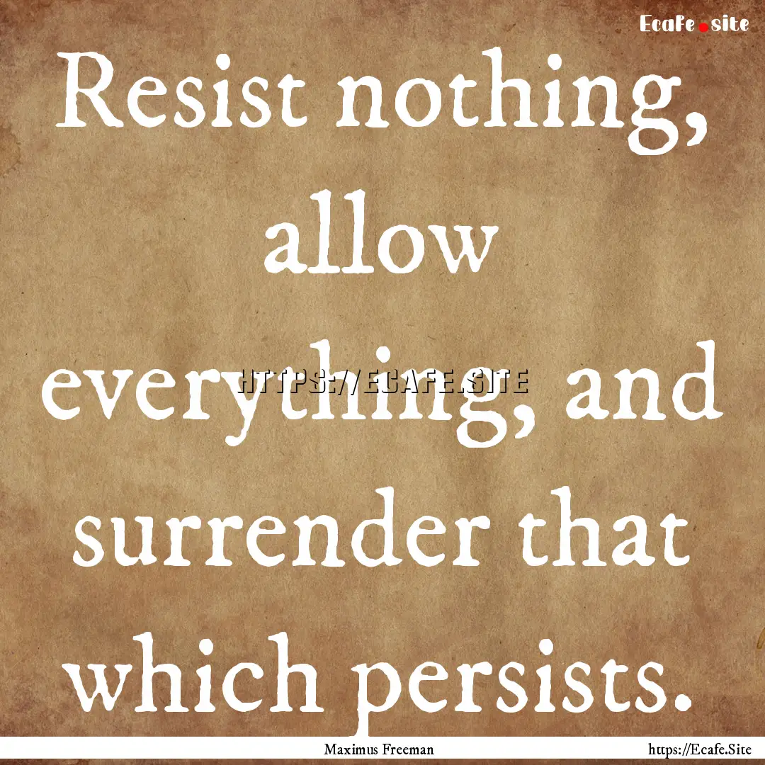 Resist nothing, allow everything, and surrender.... : Quote by Maximus Freeman